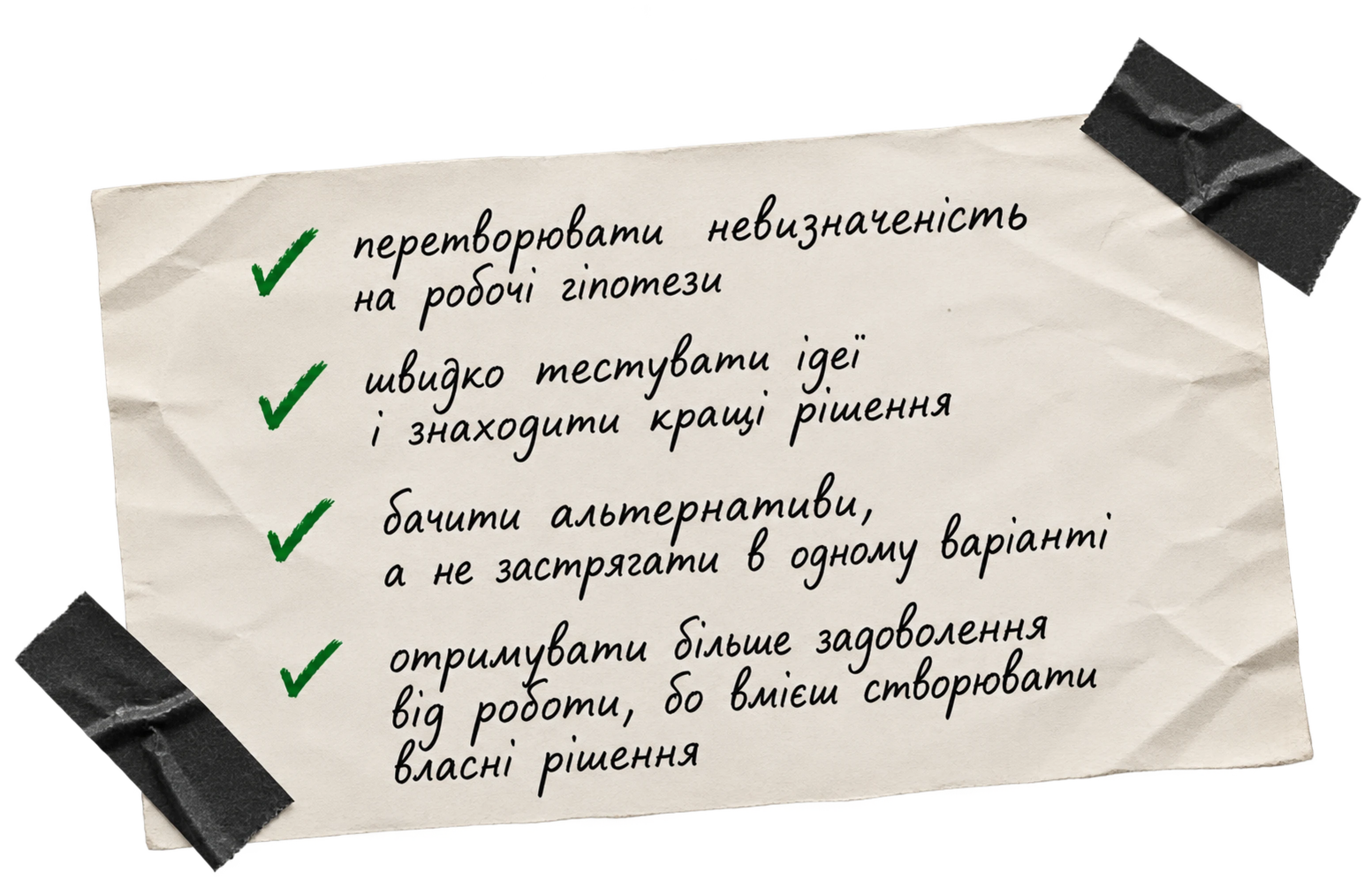 перетворювати невизначеність на робочі гіпотези; швидко тестувати ідеї і знаходити кращі рішення; бачити альтернативи, а не застрягати в одному варіанті; отримувати більше задоволення від роботи, бо вмієш створювати власні рішення